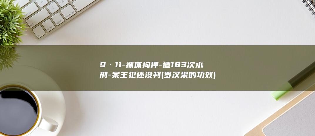 9·11-裸体拘押-遭183次水刑-案主犯还没判 (罗汉果的功效)