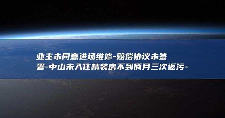 业主未同意进场维修-赔偿协议未签署-中山未入住精装房不到俩月三次返污-粪水漫过卧室客厅家具被泡-排污管道掏出刷子网球等；项目方 (未经业主同意进入屋内违法吗)