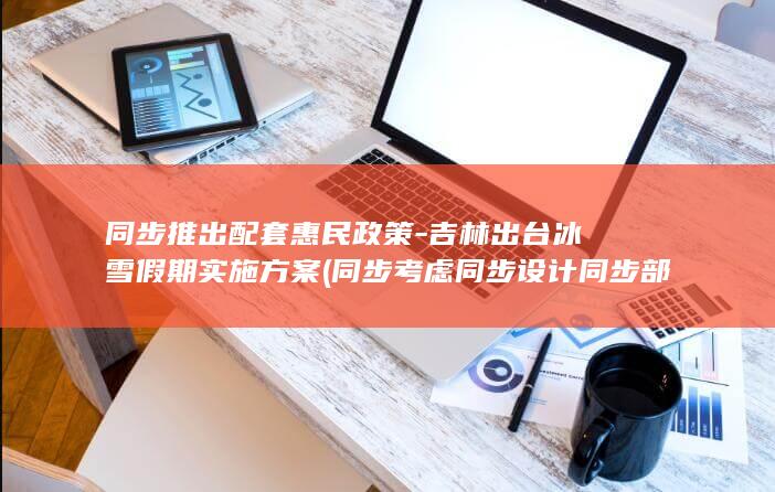 同步推出配套惠民政策-吉林出台冰雪假期实施方案 (同步考虑同步设计同步部署)