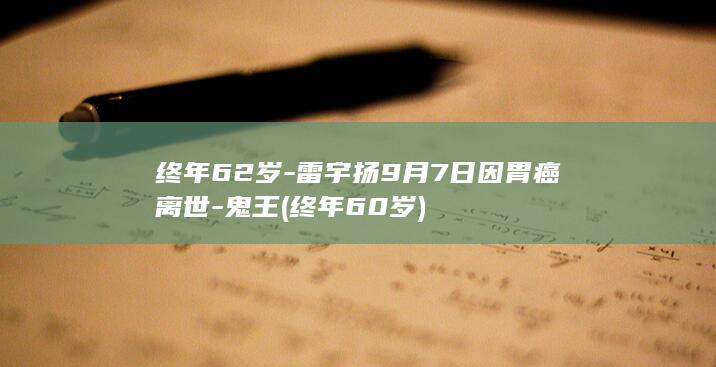 终年62岁-雷宇扬9月7日因胃癌离世-鬼王 (终年60岁)