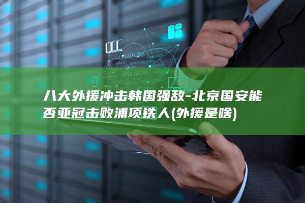 八大外援冲击韩国强敌-北京国安能否亚冠击败浦项铁人 (外援是啥)