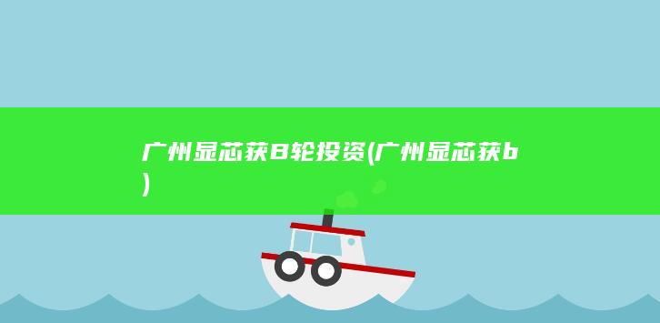 广州显芯获B轮投资 (广州显芯获b)