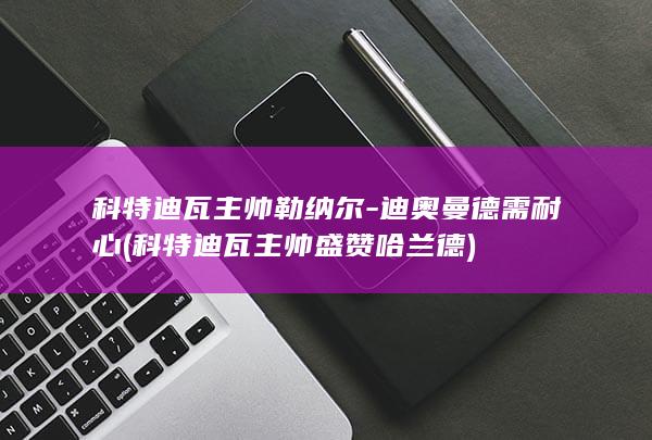 科特迪瓦主帅勒纳尔-迪奥曼德需耐心 (科特迪瓦主帅盛赞哈兰德)