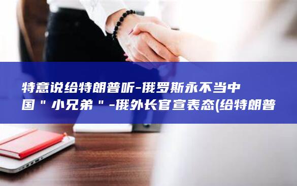 特意说给特朗普听-俄罗斯永不当中国＂小兄弟＂-俄外长官宣表态 (给特朗普算命的是谁)