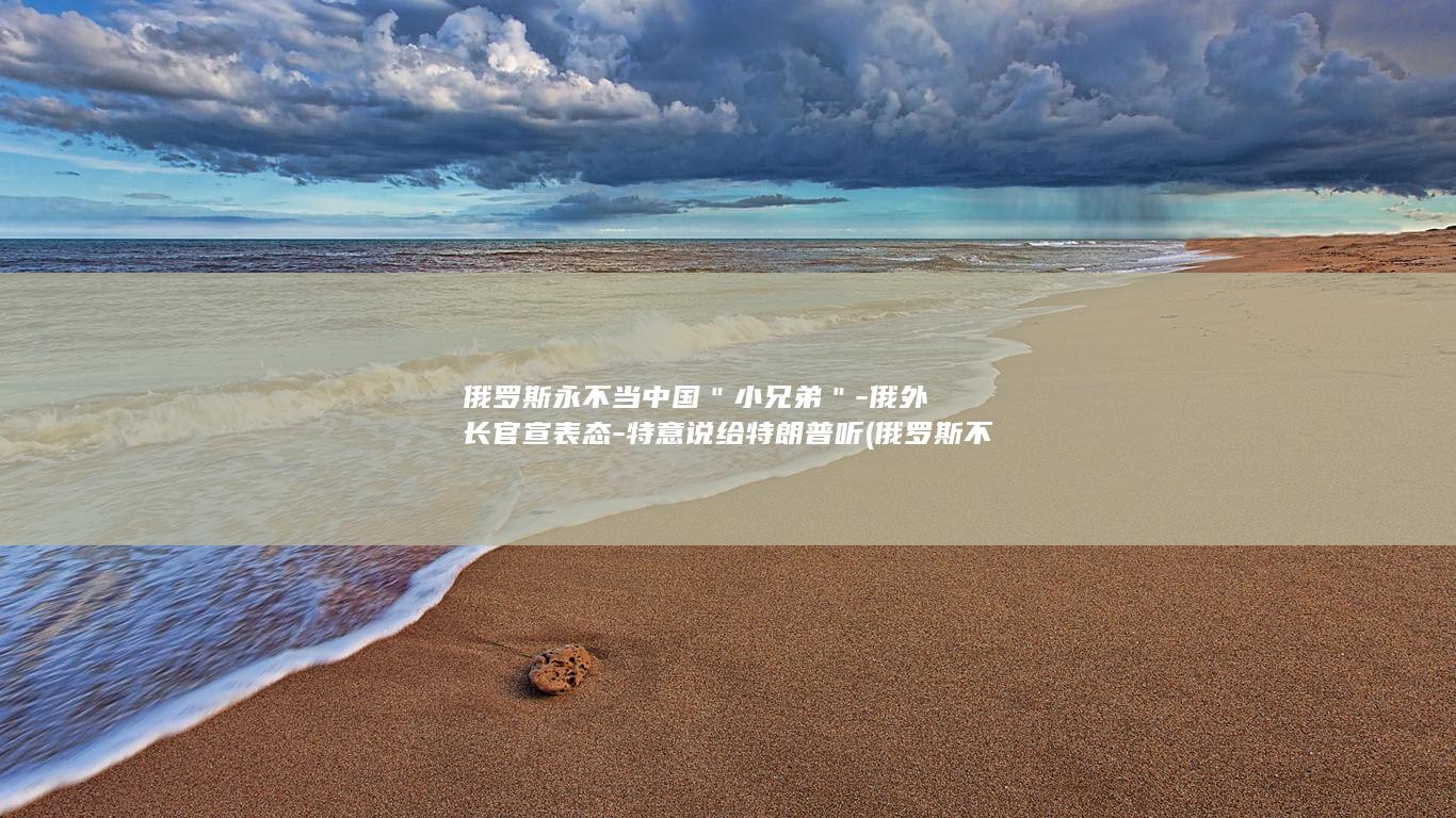 俄罗斯永不当中国＂小兄弟＂-俄外长官宣表态-特意说给特朗普听 (俄罗斯不想推进吗)