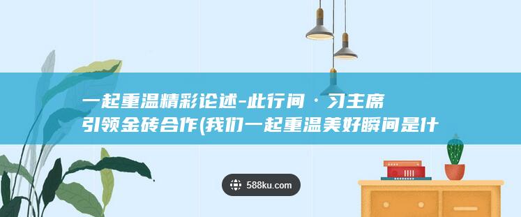 一起重温精彩论述-此行间·习主席引领金砖合作 (我们一起重温美好瞬间是什么意思)
