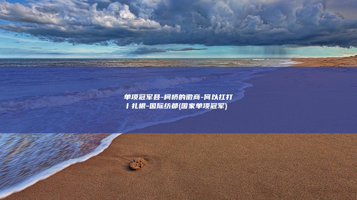 单项冠军县-柯桥的徽商-何以扛打丨扎根-国际纺都 (国家单项冠军)