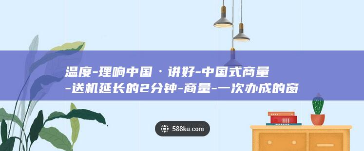 温度-理响中国·讲好-中国式商量-送机延长的2分钟-商量-一次办成的窗口前折射-故事
