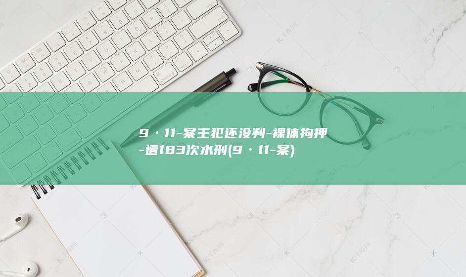 9·11-案主犯还没判-裸体拘押-遭183次水刑 (9·11-案)