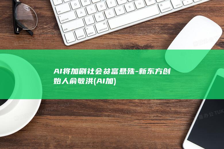 AI将加剧社会贫富悬殊-新东方创始人俞敏洪 (AI加)