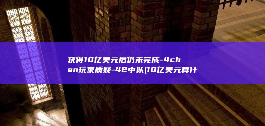 获得10亿美元后仍未完成-4chan玩家质疑-42中队 (10亿美元算什么级别)