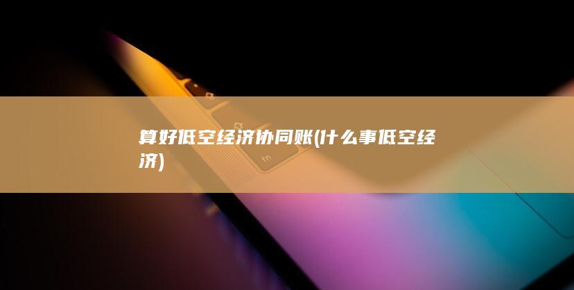 算好低空经济协同账 (什么事低空经济)