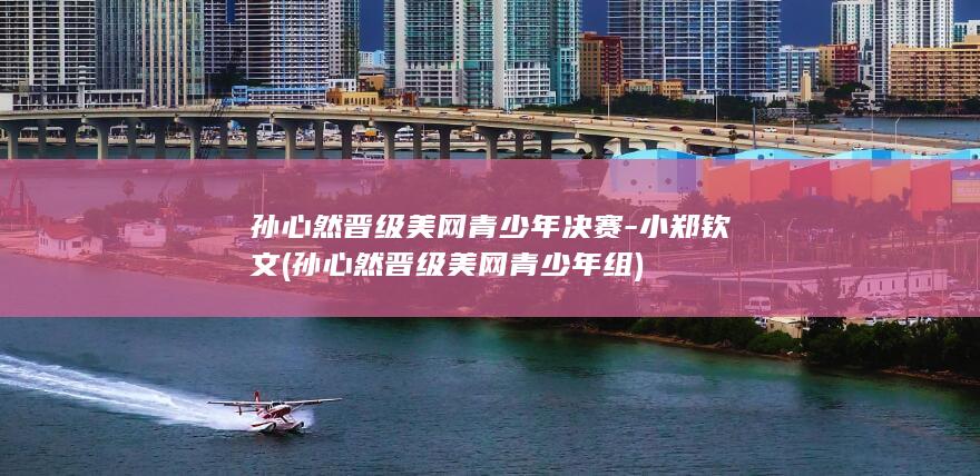 孙心然晋级美网青少年决赛-小郑钦文 (孙心然晋级美网青少年组)
