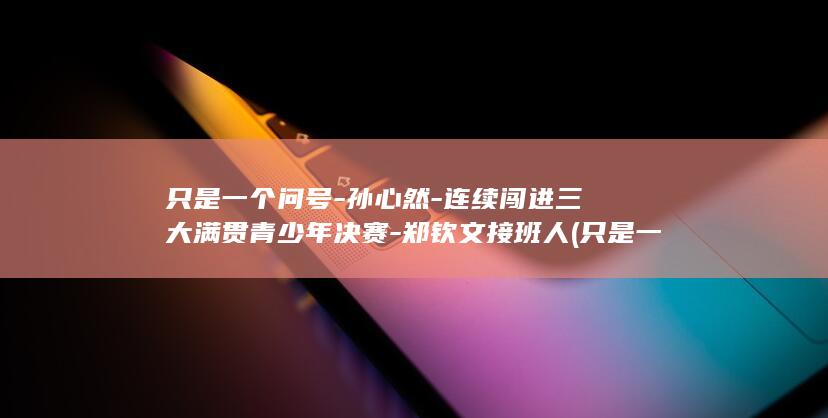 只是一个问号-孙心然-连续闯进三大满贯青少年决赛-郑钦文接班人 (只是一个问号的句子)