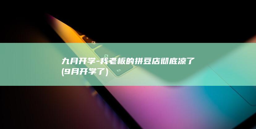 九月开学-我老板的拼豆店彻底凉了 (9月开学了)