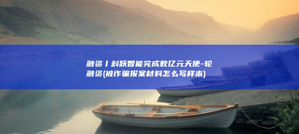 融资丨斜跃智能完成数亿元天使-轮融资 (被诈骗报案材料怎么写样本)
