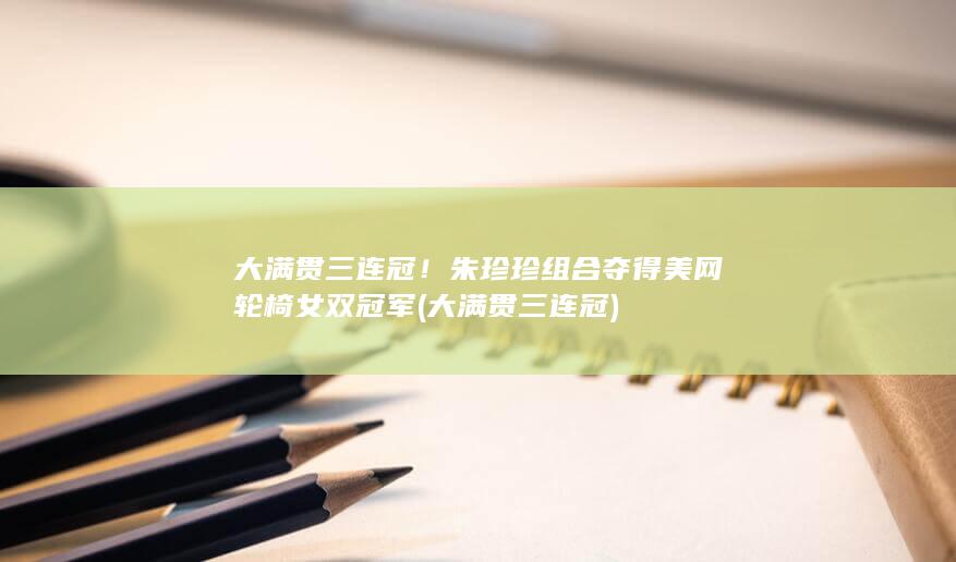 大满贯三连冠！朱珍珍组合夺得美网轮椅女双冠军 (大满贯三连冠)