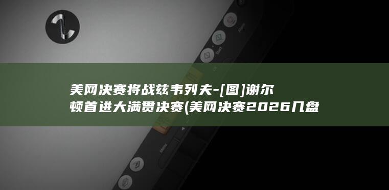 美网决赛将战兹韦列夫-[图]谢尔顿首进大满贯决赛 (美网决赛2026几盘)