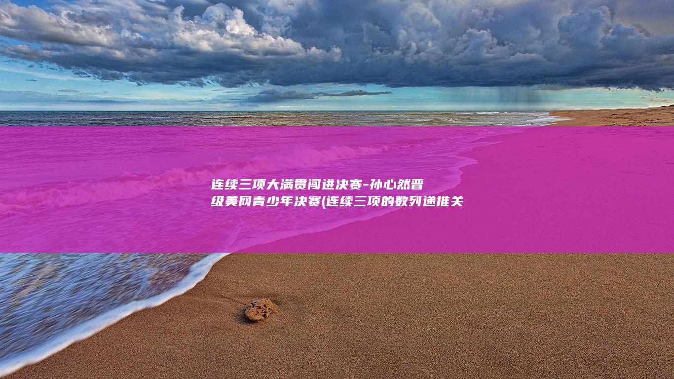 连续三项大满贯闯进决赛-孙心然晋级美网青少年决赛 (连续三项的数列递推关系)