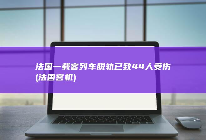 法国一载客列车脱轨已致44人受伤 (法国客机)