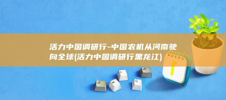 活力中国调研行-中国农机从河南驶向全球 (活力中国调研行黑龙江)