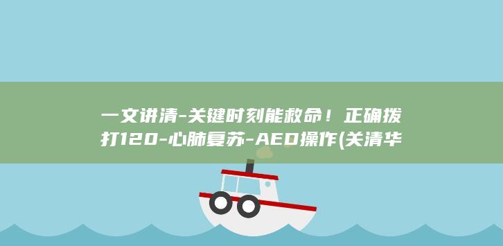 一文讲清-关键时刻能救命！正确拨打120-心肺复苏-AED操作 (关清华简历及个人资料)
