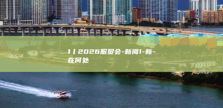 1丨2026服贸会-新闻1-新-在何处