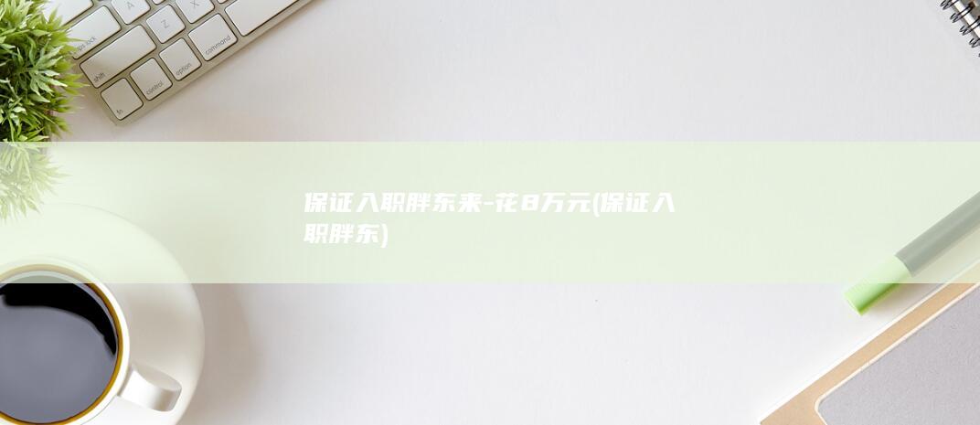 保证入职胖东来-花8万元 (保证入职胖东)