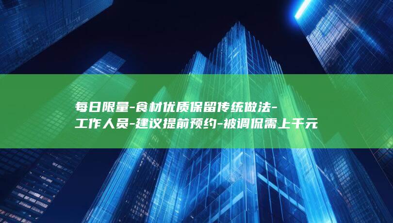 每日限量-食材优质保留传统做法-工作人员-建议提前预约-被调侃需上千元才吃饱-上海一餐厅2颗馄饨卖28元-能获得情绪价值拉满的体验 (每日食讯)