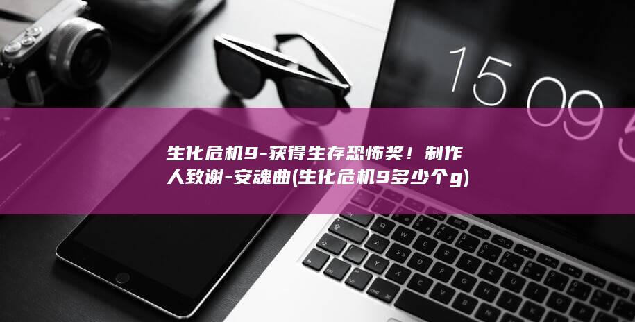 生化危机9-获得生存恐怖奖！制作人致谢-安魂曲 (生化危机9多少个g)