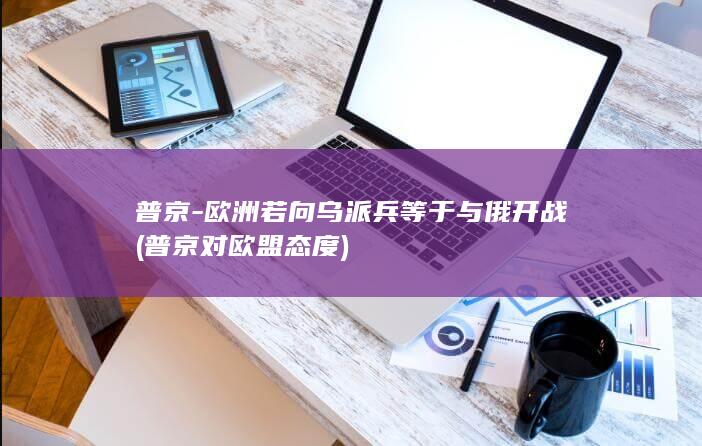 普京-欧洲若向乌派兵等于与俄开战 (普京对欧盟态度)