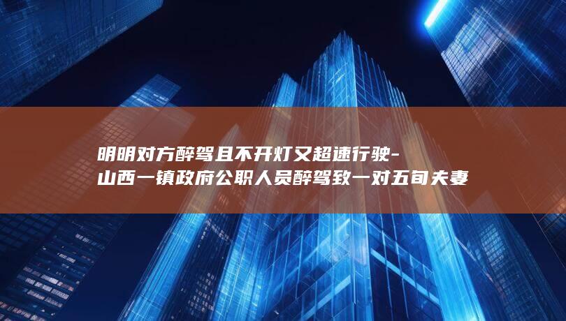 明明对方醉驾且不开灯又超速行驶-山西一镇政府公职人员醉驾致一对五旬夫妻身亡-死者家属申请复核-为何让我父母承担事故次要责任 (对方醉驾我可以起诉吗)