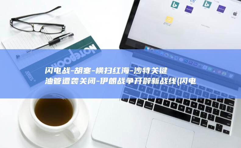闪电战-胡塞-横扫红海-沙特关键油管遭袭关闭-伊朗战争开辟新战线 (闪电战动画演示)