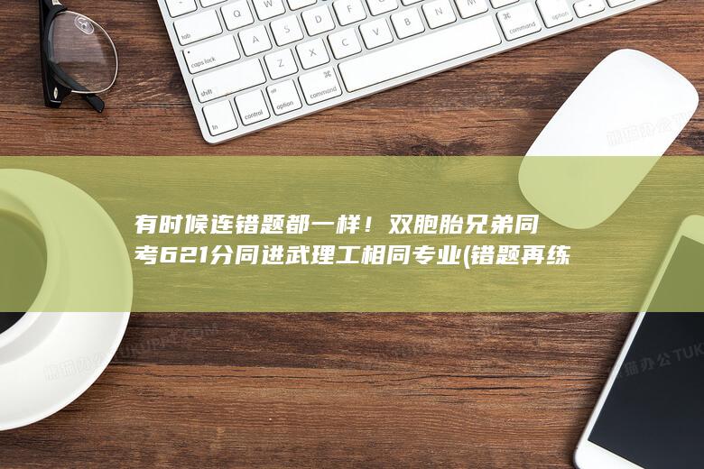 有时候连错题都一样！双胞胎兄弟同考621分同进武理工相同专业 (错题再练)