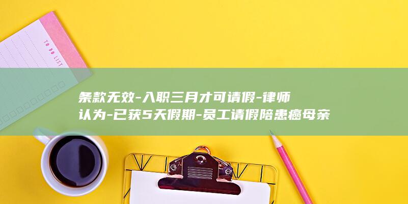 条款无效-入职三月才可请假-律师认为-已获5天假期-员工请假陪患癌母亲手术被拒-进展 (无效条款自始至终都无效)