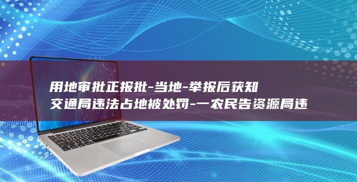 用地审批正报批-当地-举报后获知交通局违法占地被处罚-一农民告资源局违法征地被驳回 (用地审批是什么意思)