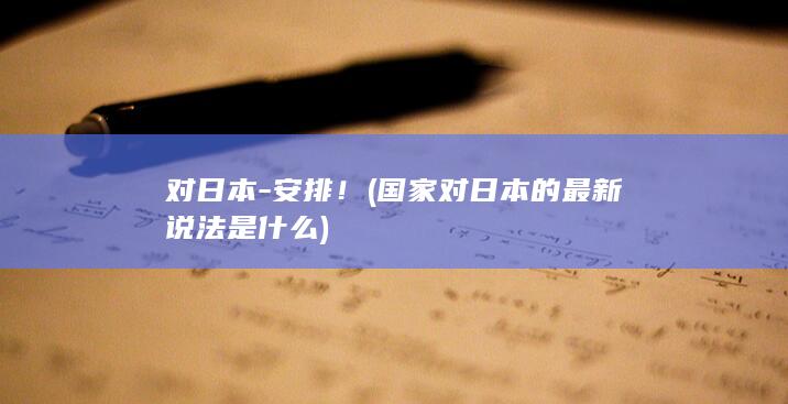 对日本安排国家对日本的最新说法是什么