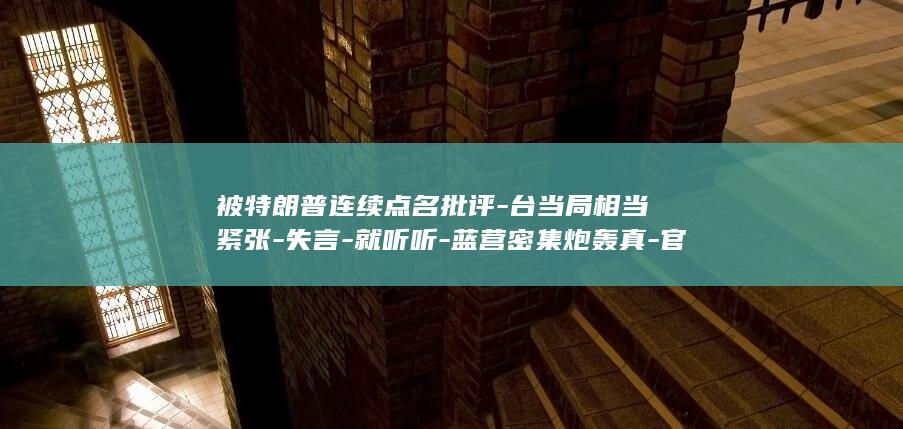被特朗普连续点名批评-台当局相当紧张-失言-就听听-蓝营密集炮轰真-官员脱口而出 (被特朗普连续推翻)