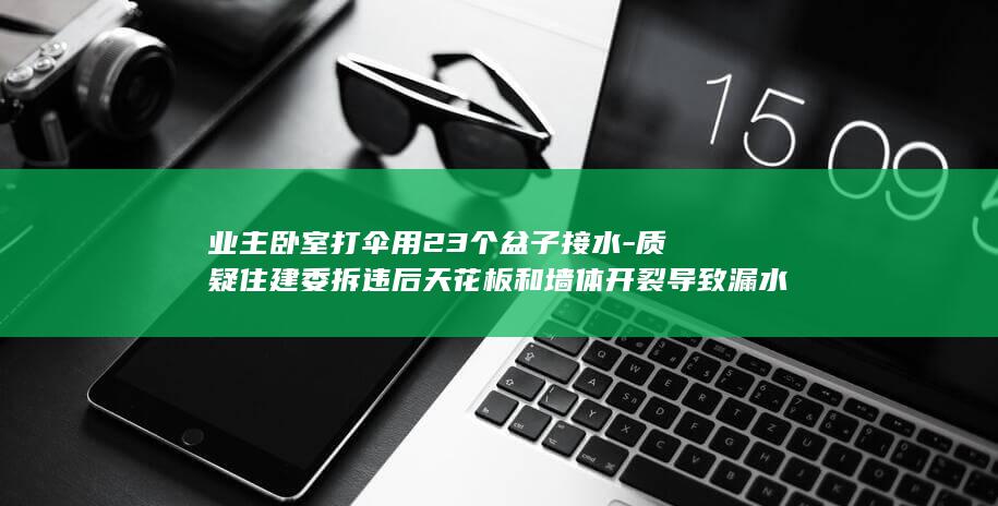 业主卧室打伞用23个盆子接水-质疑住建委拆违后天花板和墙体开裂导致漏水-外面下大雨-家中如瀑布 (屋内打伞的危害)