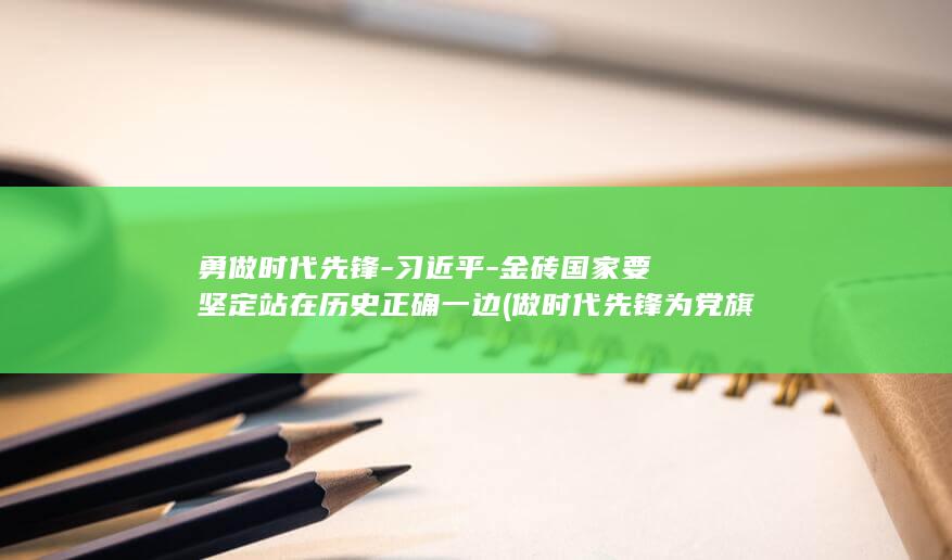 勇做时代先锋-习近平-金砖国家要坚定站在历史正确一边 (做时代先锋为党旗争辉出自哪里)