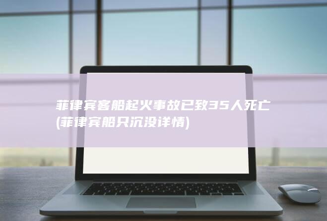 菲律宾客船起火事故已致35人死亡 (菲律宾船只沉没详情)