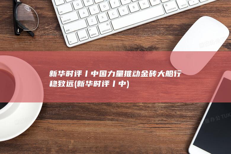 新华时评丨中国力量推动金砖大船行稳致远 (新华时评丨中)