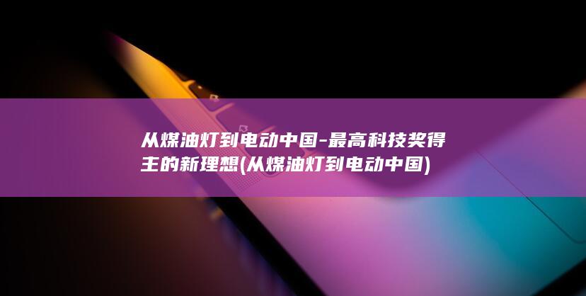 从煤油灯到电动中国-最高科技奖得主的新理想 (从煤油灯到电动中国)