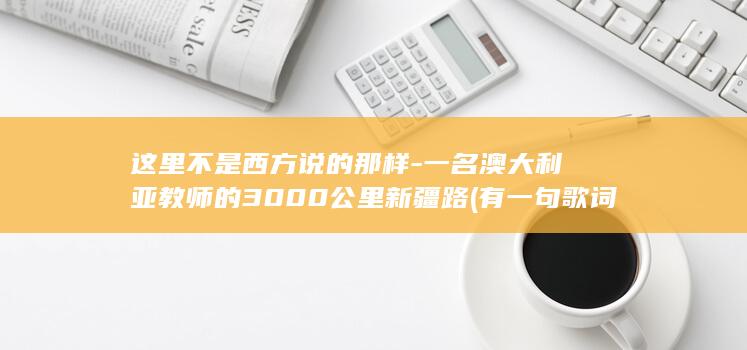 这里不是西方说的那样-一名澳大利亚教师的3000公里新疆路 (有一句歌词这里不是巴黎东京或纽约是什么歌)