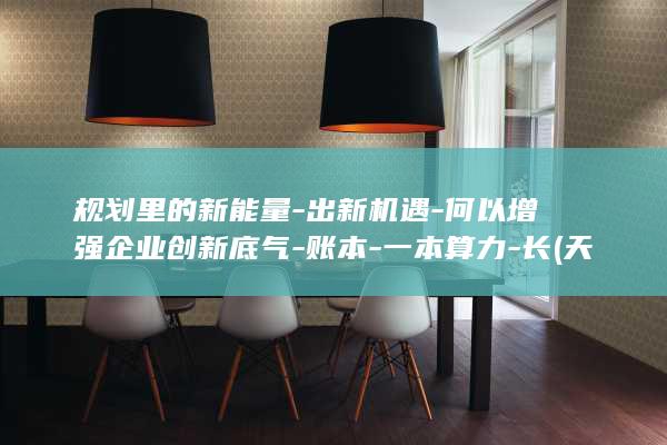 规划里的新能量-出新机遇-何以增强企业创新底气-账本-一本算力-长 (天津格林国际幼儿园学费)