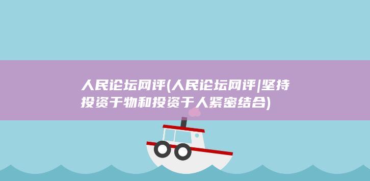 人民论坛网评 (人民论坛网评|坚持投资于物和投资于人紧密结合)