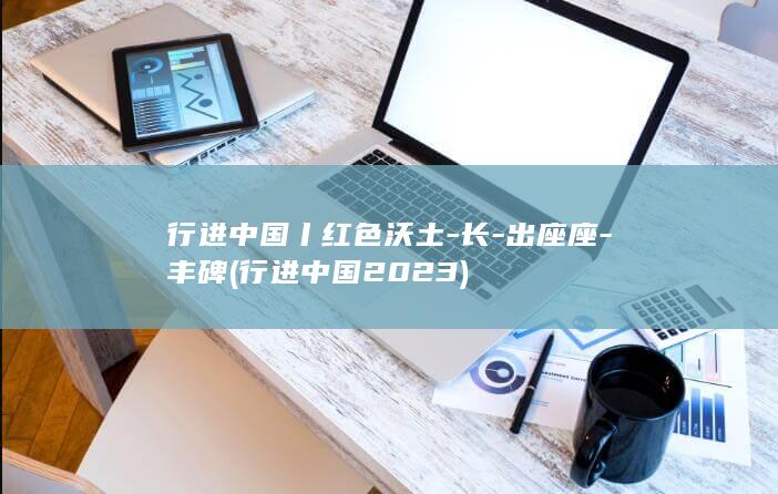 行进中国丨红色沃土-长-出座座-丰碑 (行进中国2023)