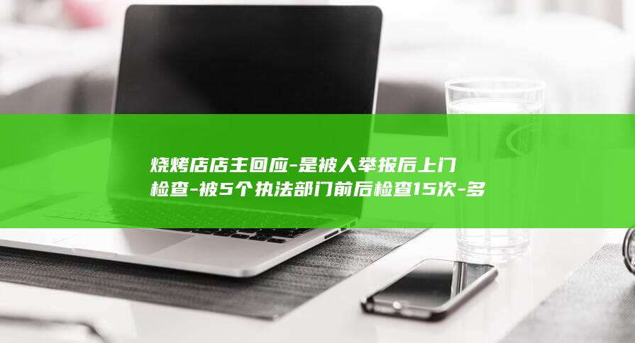 烧烤店店主回应-是被人举报后上门检查-被5个执法部门前后检查15次-多为要求整改未罚款 (烧烤店老板套路大全)