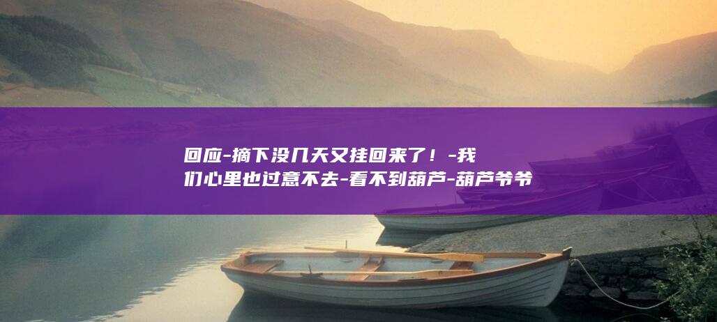 回应-摘下没几天又挂回来了！-我们心里也过意不去-看不到葫芦-葫芦爷爷-绍兴7个葫芦-人家大老远跑来-说实话摘下来是不情愿的 (回应-摘下没)