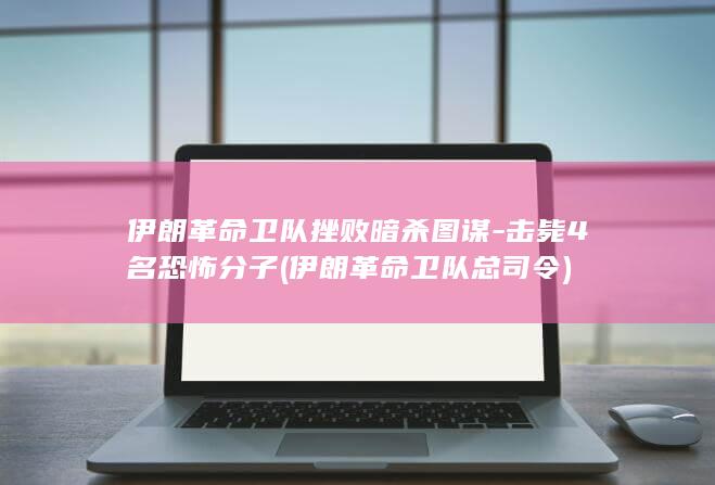 伊朗革命卫队挫败暗杀图谋-击毙4名恐怖分子 (伊朗革命卫队总司令)